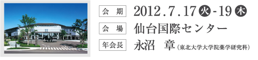 会期 2012.7.17（火）-19（木）、会場 仙台国際センター、年会長 永沼章（東北大学大学院薬学研究科）